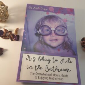 It's Okay to Hide in the Bathroom: The Overwhelmed Mom's Guide to Enjoying Motherhood